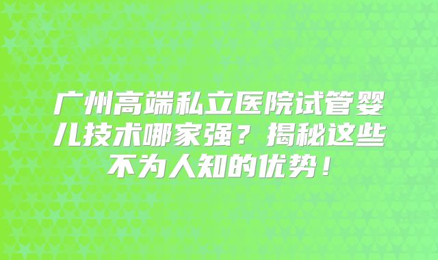 广州高端私立医院试管婴儿技术哪家强？揭秘这些不为人知的优势！