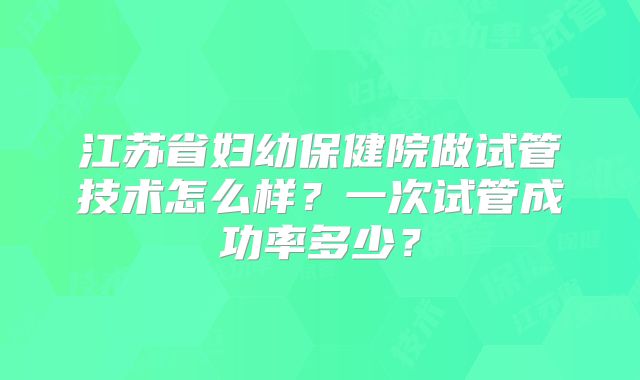 江苏省妇幼保健院做试管技术怎么样?一次试管成功率多少?
