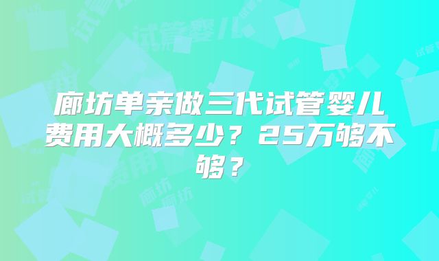 廊坊单亲做三代试管婴儿费用大概多少？25万够不够？