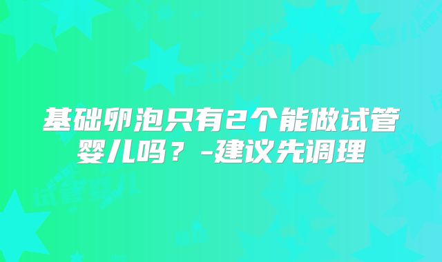 基础卵泡只有2个能做试管婴儿吗？-建议先调理