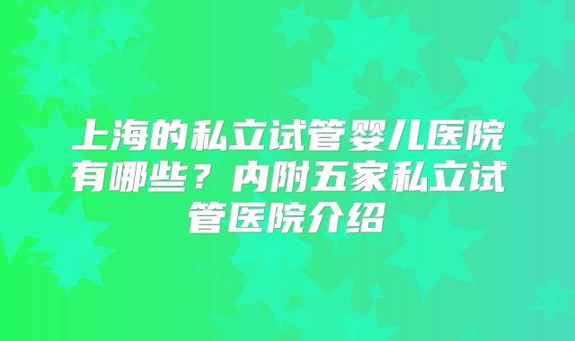 上海的私立试管婴儿医院有哪些？内附五家私立试管医院介绍