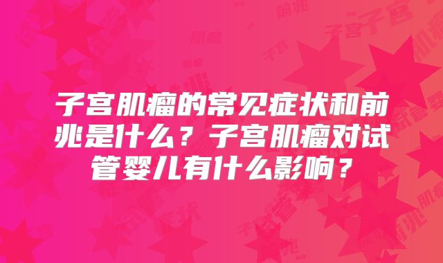 子宫肌瘤的常见症状和前兆是什么？子宫肌瘤对试管婴儿有什么影响？