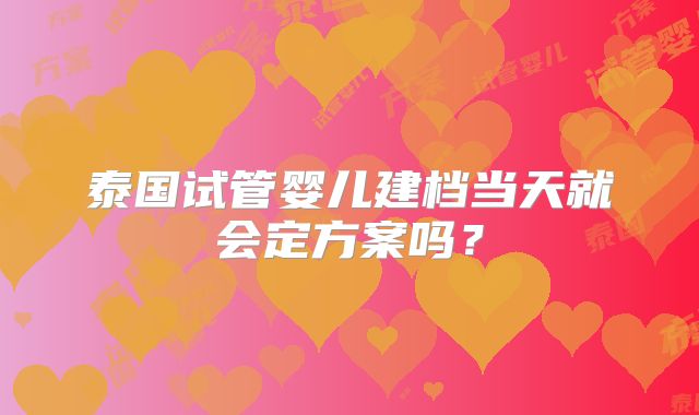 泰国试管婴儿建档当天就会定方案吗？
