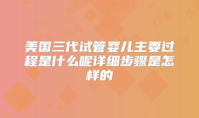 美国三代试管婴儿主要过程是什么呢详细步骤是怎样的
