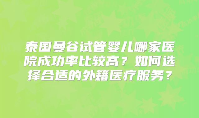 泰国曼谷试管婴儿哪家医院成功率比较高？如何选择合适的外籍医疗服务？