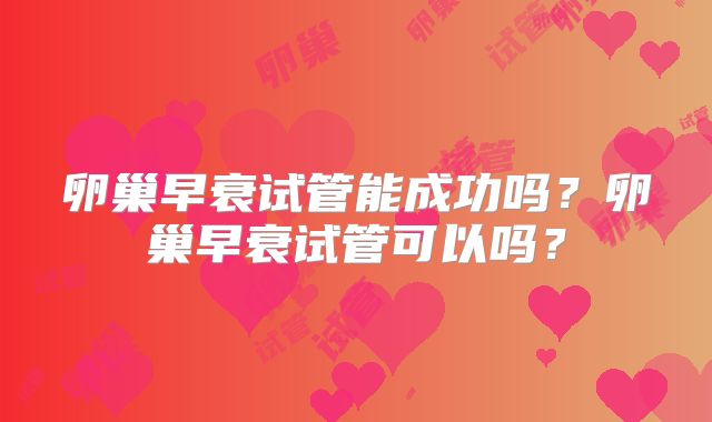 卵巢早衰试管能成功吗？卵巢早衰试管可以吗？
