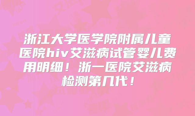 浙江大学医学院附属儿童医院hiv艾滋病试管婴儿费用明细！浙一医院艾滋病检测第几代！