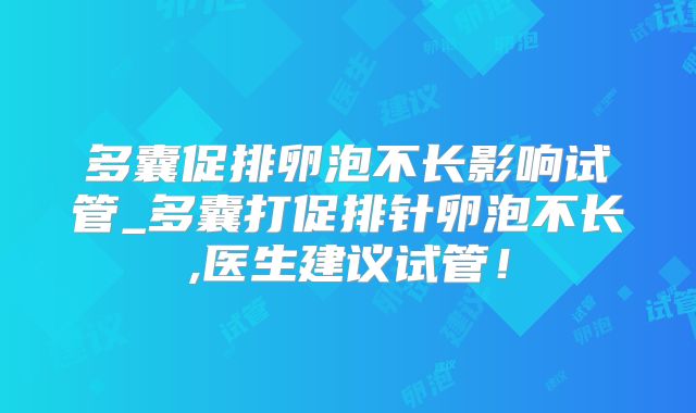 多囊促排卵泡不长影响试管_多囊打促排针卵泡不长,医生建议试管！