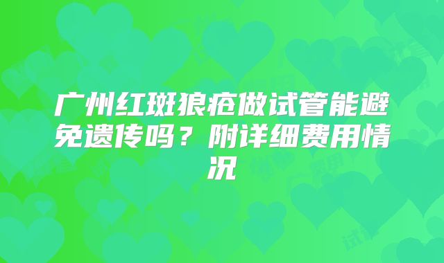 广州红斑狼疮做试管能避免遗传吗？附详细费用情况