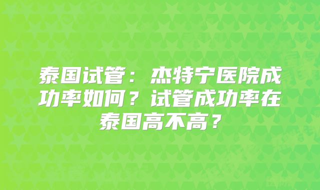 泰国试管：杰特宁医院成功率如何？试管成功率在泰国高不高？