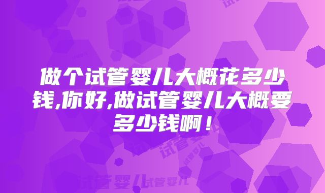 做个试管婴儿大概花多少钱,你好,做试管婴儿大概要多少钱啊！