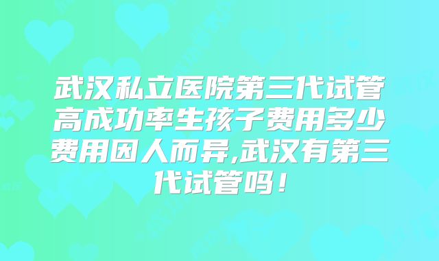 武汉私立医院第三代试管高成功率生孩子费用多少费用因人而异,武汉有第三代试管吗!