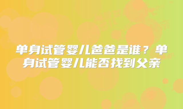 单身试管婴儿爸爸是谁？单身试管婴儿能否找到父亲