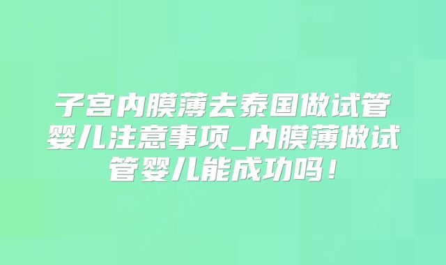 子宫内膜薄去泰国做试管婴儿注意事项_内膜薄做试管婴儿能成功吗！