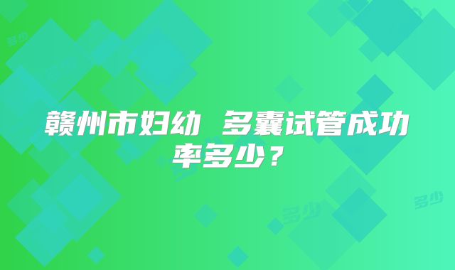 赣州市妇幼 多囊试管成功率多少？