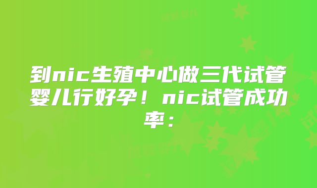 到nic生殖中心做三代试管婴儿行好孕!nic试管成功率: