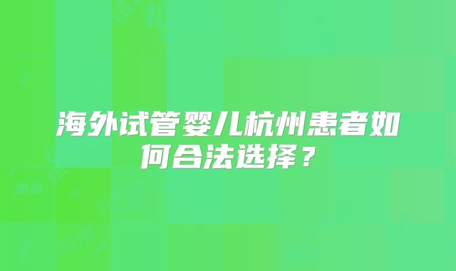 海外试管婴儿杭州患者如何合法选择？
