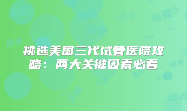 挑选美国三代试管医院攻略：两大关键因素必看