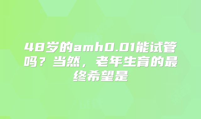 48岁的amh0.01能试管吗？当然，老年生育的最终希望是