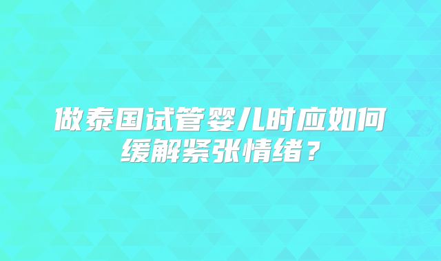 做泰国试管婴儿时应如何缓解紧张情绪？