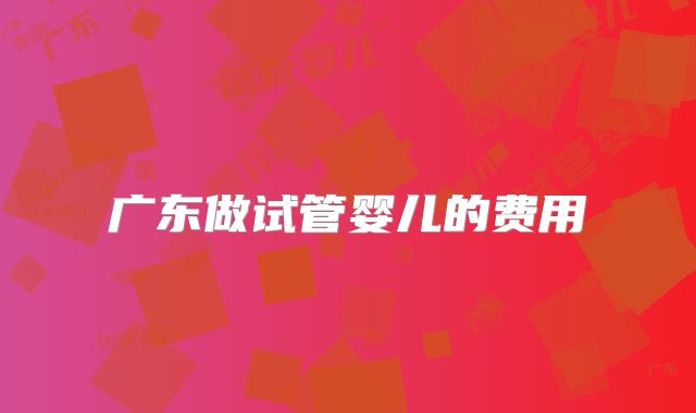 广东做试管婴儿的费用