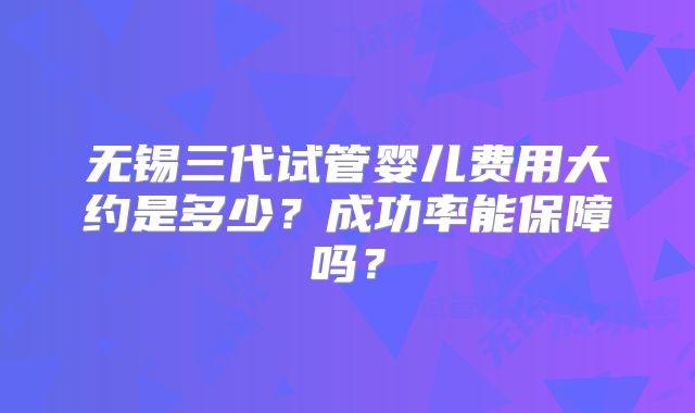 无锡三代试管婴儿费用大约是多少？成功率能保障吗？