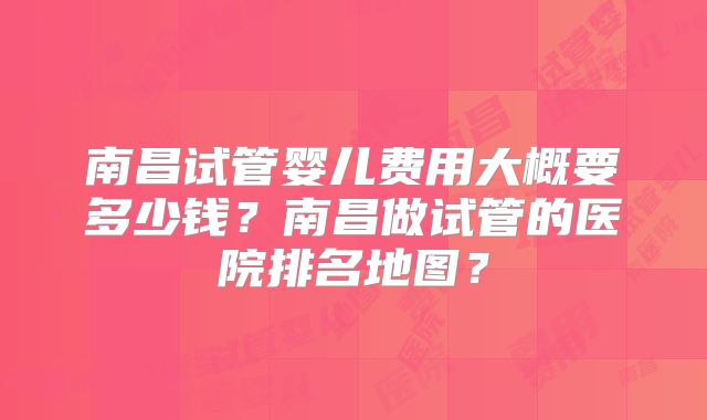 南昌试管婴儿费用大概要多少钱？南昌做试管的医院排名地图？