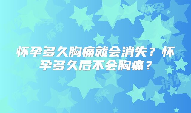 怀孕多久胸痛就会消失？怀孕多久后不会胸痛？