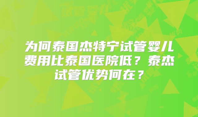 为何泰国杰特宁试管婴儿费用比泰国医院低？泰杰试管优势何在？