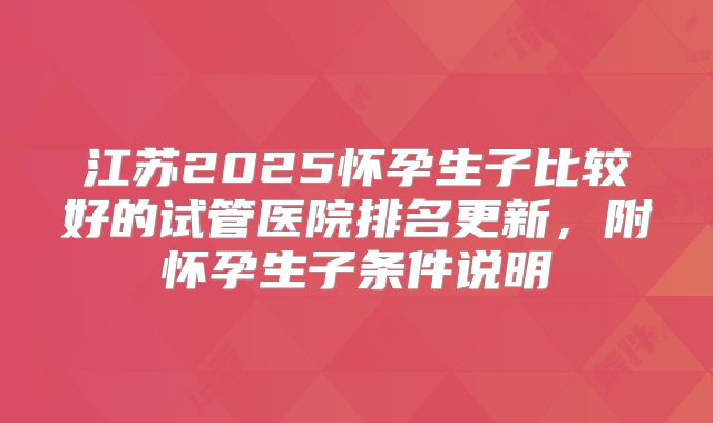 江苏2025怀孕生子比较好的试管医院排名更新,附怀孕生子条件说明