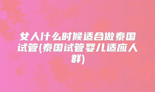 女人什么时候适合做泰国试管(泰国试管婴儿适应人群)