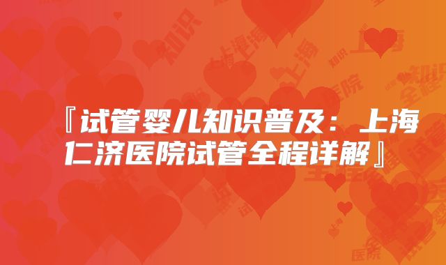 『试管婴儿知识普及:上海仁济医院试管全程详解』