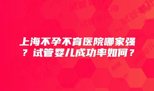 上海不孕不育医院哪家强？试管婴儿成功率如何？
