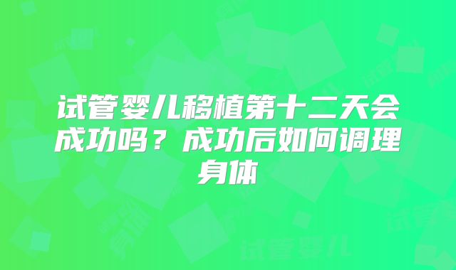 试管婴儿移植第十二天会成功吗？成功后如何调理身体