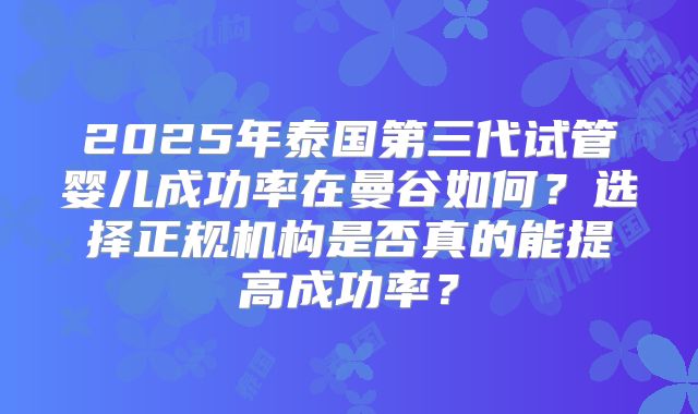 2025年泰国第三代试管婴儿成功率在曼谷如何？选择正规机构是否真的能提高成功率？