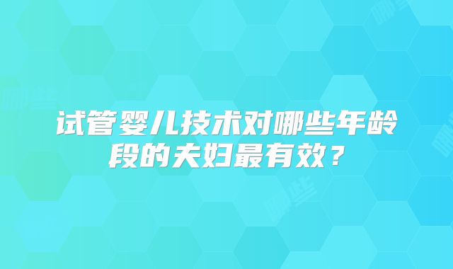 试管婴儿技术对哪些年龄段的夫妇最有效?