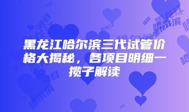 黑龙江哈尔滨三代试管价格大揭秘，各项目明细一揽子解读