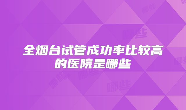 全烟台试管成功率比较高的医院是哪些
