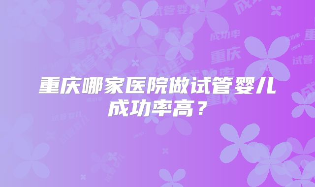 重庆哪家医院做试管婴儿成功率高？