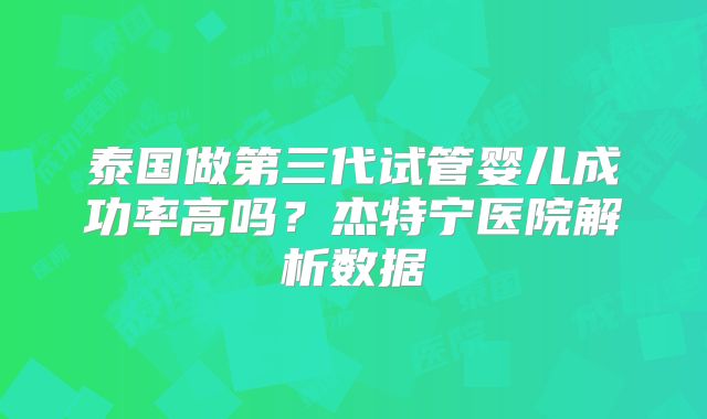 泰国做第三代试管婴儿成功率高吗?杰特宁医院解析数据