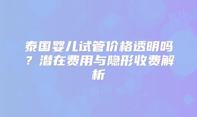 泰国婴儿试管价格透明吗？潜在费用与隐形收费解析