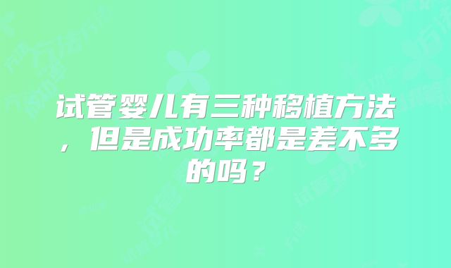 试管婴儿有三种移植方法,但是成功率都是差不多的吗?