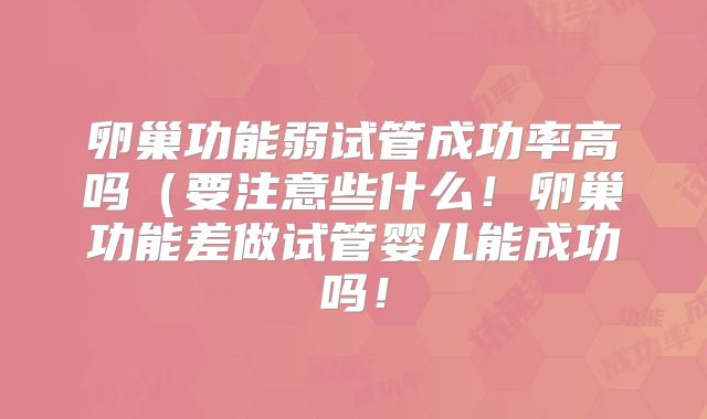 卵巢功能弱试管成功率高吗(要注意些什么!卵巢功能差做试管婴儿能成功吗!