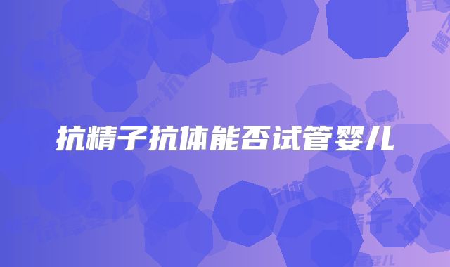 抗精子抗体能否试管婴儿