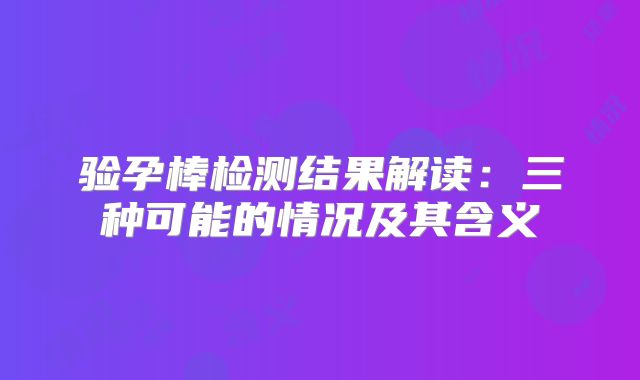 验孕棒检测结果解读：三种可能的情况及其含义