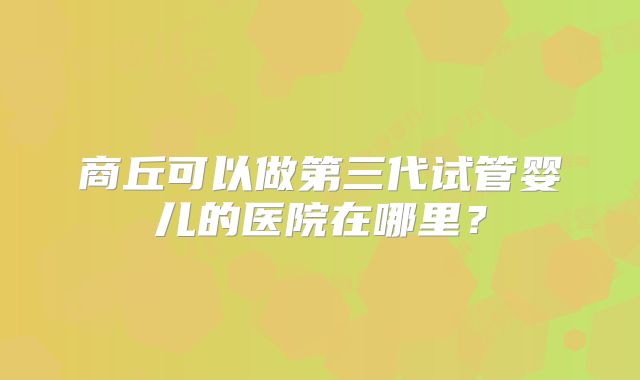 商丘可以做第三代试管婴儿的医院在哪里?