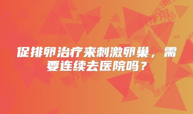 促排卵治疗来刺激卵巢，需要连续去医院吗？