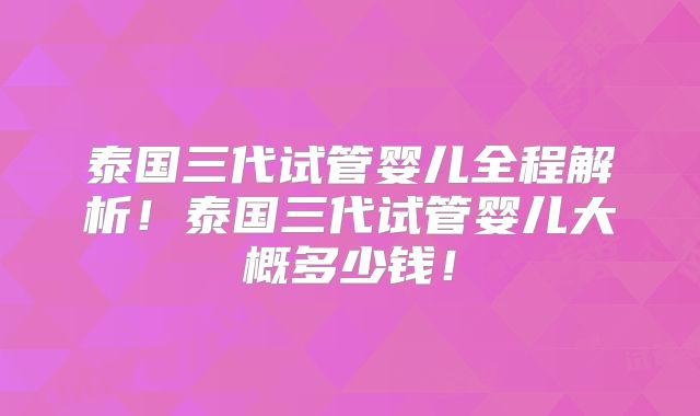 泰国三代试管婴儿全程解析！泰国三代试管婴儿大概多少钱！