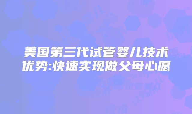 美国第三代试管婴儿技术优势:快速实现做父母心愿