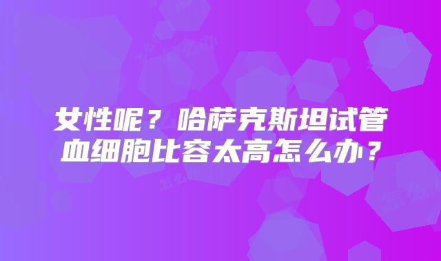 女性呢？哈萨克斯坦试管血细胞比容太高怎么办？